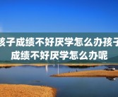 孩子成绩不好厌学怎么办孩子成绩不好厌学怎么办呢