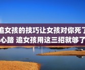 追女孩的技巧让女孩对你死了心踏 追女孩用这三招就够了