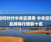 如何对付中央空调男 中央空调品牌排行榜前十名
