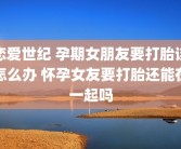 恋爱世纪 孕期女朋友要打胎该怎么办 怀孕女友要打胎还能在一起吗