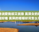 他说爱我却又犹豫 离异女的婚姻好难 离异的婚姻状况怎么填