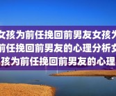 女孩为前任挽回前男友女孩为前任挽回前男友的心理分析女孩为前任挽回前男友的心理