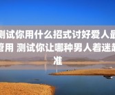 测试你用什么招式讨好爱人最管用 测试你让哪种男人着迷超准