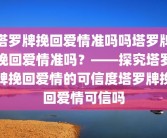 塔罗牌挽回爱情准吗吗塔罗牌挽回爱情准吗？——探究塔罗牌挽回爱情的可信度塔罗牌挽回爱情可信吗