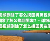 视频删除了怎么挽回男友视频删除了怎么挽回男友？- 详细教程视频删除了怎么挽回男友呢