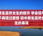 男生喜欢女生的暗示 学会信号不再错过爱情 初中男生喜欢女生的表现