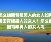怎么挽回背叛男人的女人如何挽回背叛男人的女人？怎么挽回背叛男人的女人呢