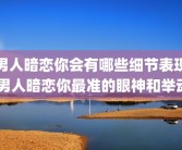男人暗恋你会有哪些细节表现 男人暗恋你最准的眼神和举动