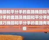 挽回和平分手的套路挽回和平分手的套路及挽回和平分手的技巧挽回和平分手的套路有哪些