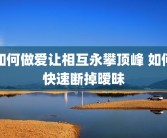 如何做爱让相互永攀顶峰 如何快速断掉暧昧