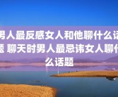 男人最反感女人和他聊什么话题 聊天时男人最忌讳女人聊什么话题