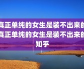 真正单纯的女生是装不出来的真正单纯的女生是装不出来的知乎