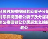 分居时怎样挽回老公妻子分居时怎样挽回老公妻子及分居后怎么挽回老公分居后怎么挽回老公