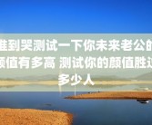 准到哭测试一下你未来老公的颜值有多高 测试你的颜值胜过多少人