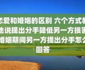恋爱和婚姻的区别 六个方式教他说提出分手降低另一方损害 婚姻期间另一方提出分手怎么回答