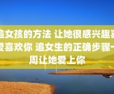 追女孩的方法 让她很感兴趣喜爱喜欢你 追女生的正确步骤一周让她爱上你