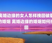 离婚边缘的女人怎样挽回破裂的婚姻 离婚边缘的婚姻如何挽回