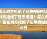 相亲对方拒绝了还想挽回相亲对方拒绝了还想挽回？怎么办？相亲对方拒绝了还想挽回怎么办