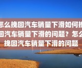 怎么挽回汽车销量下滑如何挽回汽车销量下滑的问题？怎么挽回汽车销量下滑的问题