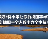 做好3件小事让你的挽回事半功倍 挽回一个人的十六个小技巧
