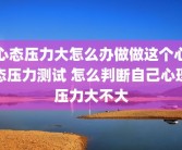 心态压力大怎么办做做这个心态压力测试 怎么判断自己心理压力大不大