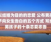 以结婚为目的的恋爱 公布男孩子向女生告白的五个方式 写给男孩子的十条恋爱忠告