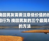 挽回男友需要注意低价值的挽回行为 挽回男友的三个最简单的方法