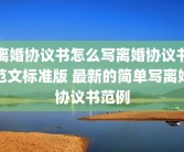 离婚协议书怎么写离婚协议书范文标准版 最新的简单写离婚协议书范例