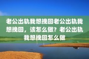 老公出轨我想挽回老公出轨我想挽回，该怎么做？老公出轨我想挽回怎么做
