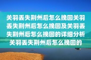 关羽丢失荆州后怎么挽回关羽丢失荆州后怎么挽回及关羽丢失荆州后怎么挽回的详细分析关羽丢失荆州后怎么挽回的