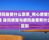 感同身受什么意思_用心感受生活 身同感受与感同身受有什么区别