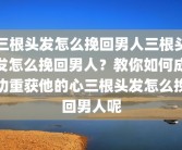 三根头发怎么挽回男人三根头发怎么挽回男人？教你如何成功重获他的心三根头发怎么挽回男人呢