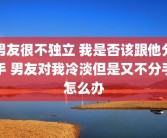 男友很不独立 我是否该跟他分手 男友对我冷淡但是又不分手怎么办