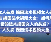 女人头发 挽回法术视频女人头发 挽回法术视频大全：如何用神奇的法术挽回女人的头发？女人头发 挽回法术视频大全