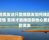 前男友说只能做朋友如何挽回爱情 怎样才能挽回异地心累的前男友