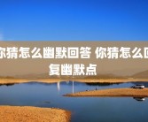 你猜怎么幽默回答 你猜怎么回复幽默点 