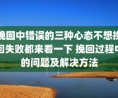 挽回中错误的三种心态不想挽回失败都来看一下 挽回过程中的问题及解决方法