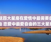 这四大星座在爱情中最需要自由 恋爱中最爱自由的三大星座