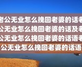 老公无业怎么挽回老婆的话老公无业怎么挽回老婆的话及老公无业怎么挽回老婆的话语老公无业怎么挽回老婆的话语