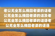 老公无业怎么挽回老婆的话老公无业怎么挽回老婆的话及老公无业怎么挽回老婆的话语老公无业怎么挽回老婆的话语