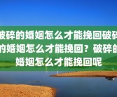破碎的婚姻怎么才能挽回破碎的婚姻怎么才能挽回？破碎的婚姻怎么才能挽回呢