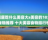 到底吃什么美容大s美容的10大食物推荐 十大美容食物排行榜