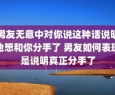 男友无意中对你说这种话说明他想和你分手了 男友如何表现是说明真正分手了