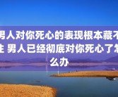 男人对你死心的表现根本藏不住 男人已经彻底对你死心了怎么办