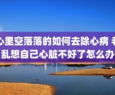 心里空落落的如何去除心病 老乱想自己心脏不好了怎么办
