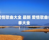 爱情歌曲大全 最新 爱情歌曲名单大全 