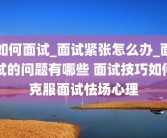 如何面试_面试紧张怎么办_面试的问题有哪些 面试技巧如何克服面试怯场心理
