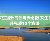 女生提升气质每天必做 女生提升气质10个方法 