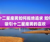 十二星座男如何拒绝追求 如何吸引十二星座男的喜欢