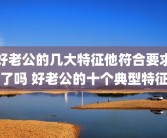 好老公的几大特征他符合要求了吗 好老公的十个典型特征